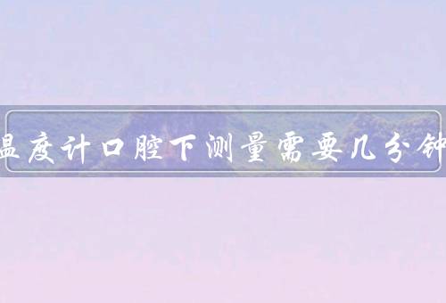 水银温度计口腔下测量需要几分钟