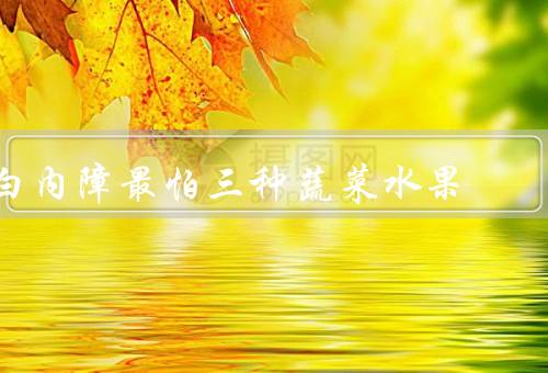 白内障最怕三种蔬菜水果
