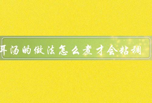 银耳汤的做法怎么煮才会粘稠
