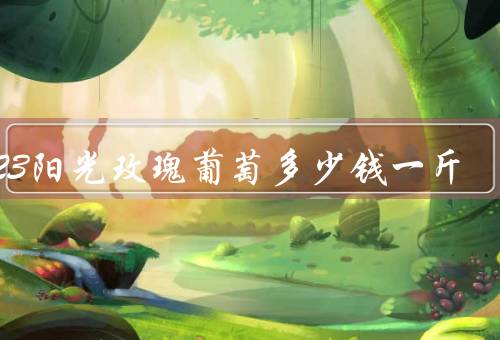 2023阳光玫瑰葡萄多少钱一斤，50元左右甚至更低（和晴王区别）