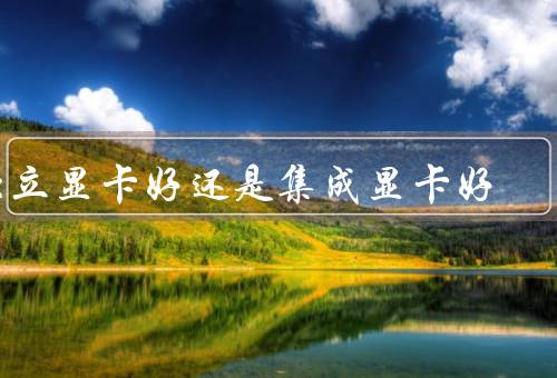 独立显卡好还是集成显卡好