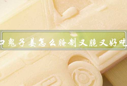 酸甜口鬼子姜怎么腌制又脆又好吃