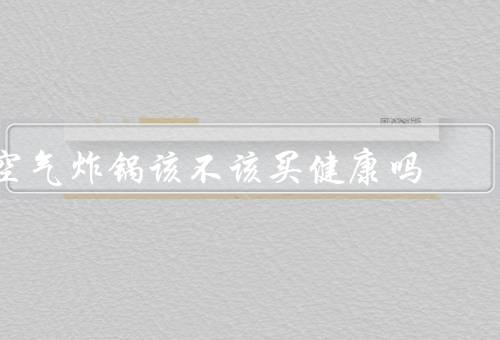 空气炸锅该不该买健康吗