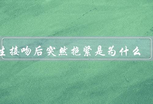 男生接吻后突然抱紧是为什么