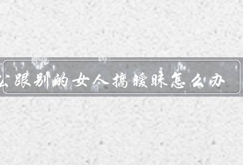 老公跟别的女人搞暧昧怎么办
