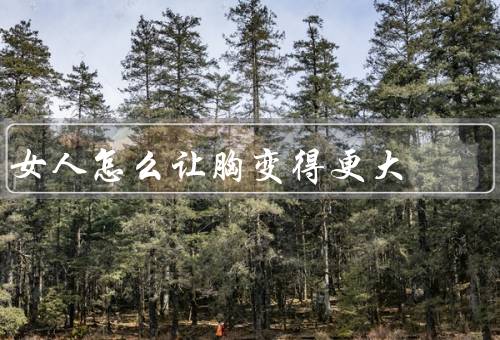 女人怎么让胸变得更大
