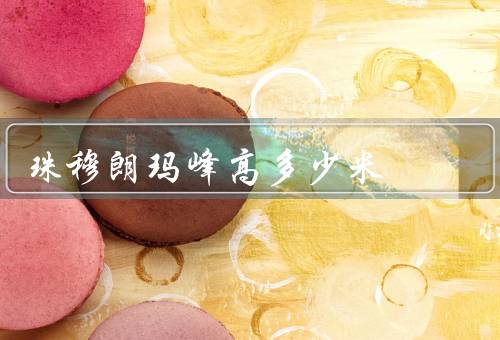 珠穆朗玛峰高多少米？8848.86米（为喜马拉雅山脉的主峰）