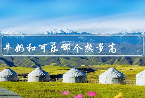 牛奶和可乐哪个热量高，牛奶更高但营养不能比（减肥喝脱脂奶）
