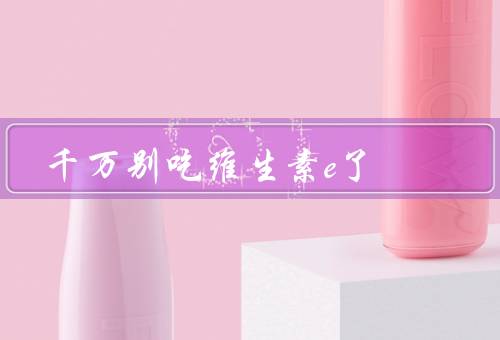 千万别吃维生素e了