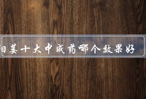 治阳萎十大中成药哪个效果好