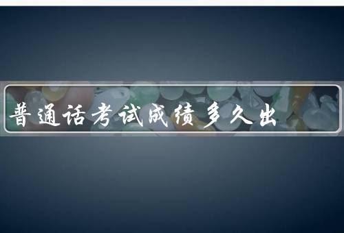 普通话考试成绩多久出