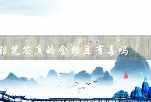 铅笔芯真的含铅且有毒吗