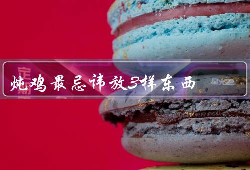 炖鸡最忌讳放3样东西
