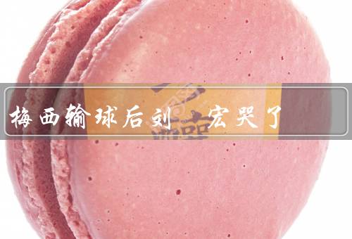 梅西输球后刘畊宏哭了