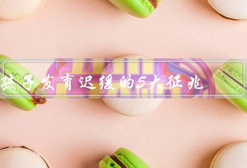 孩子发育迟缓的5大征兆，体重不增／身高不长／运动迟缓
