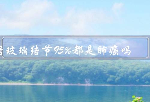 磨玻璃结节95%都是肺癌吗，不一定但需重视(细菌感染也可导致)
