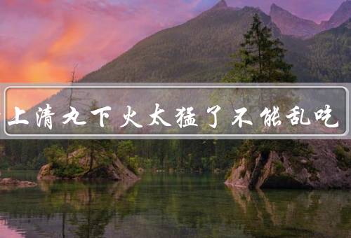 牛黄上清丸下火太猛了不能乱吃