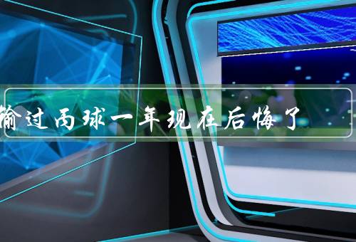 输过丙球一年现在后悔了