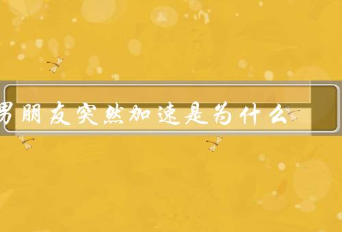 男朋友突然加速是为什么