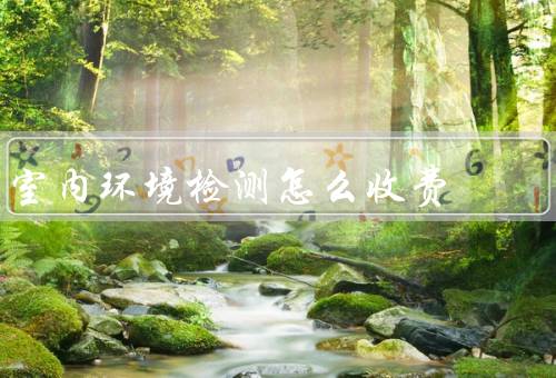 室内环境检测怎么收费