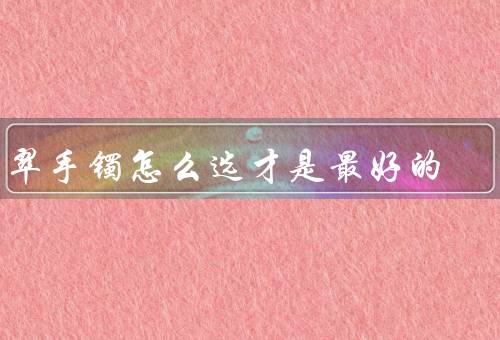 翡翠手镯怎么选才是最好的