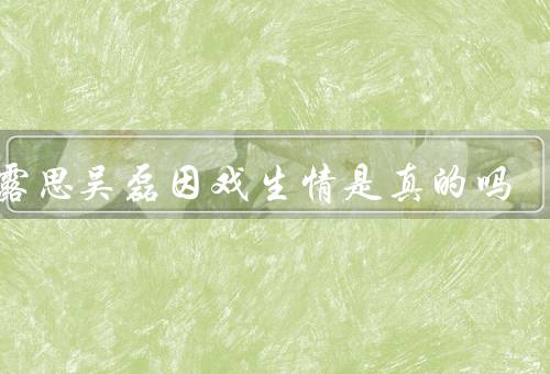 赵露思吴磊因戏生情是真的吗