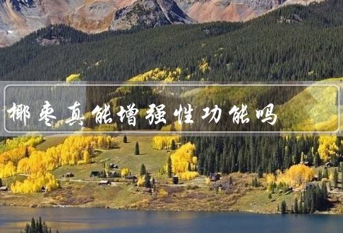 椰枣真能增强性功能吗