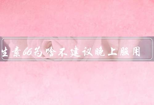 维生素b6为啥不建议晚上服用