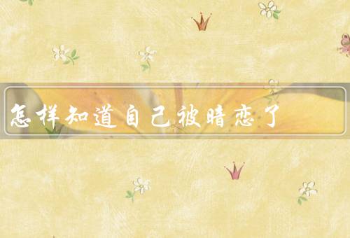 怎样知道自己被暗恋了