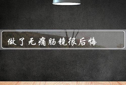 做了无痛肠镜很后悔