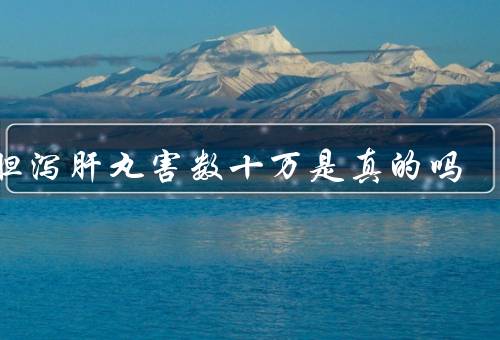 龙胆泻肝丸害数十万是真的吗