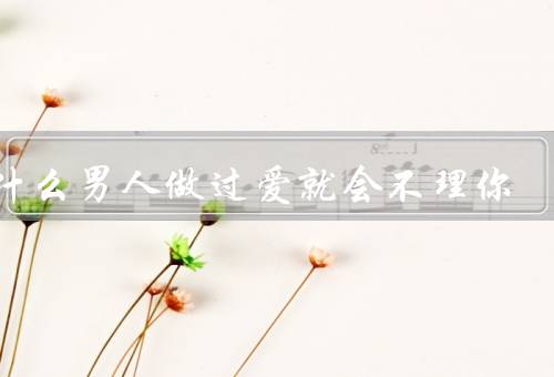 为什么男人做过爱就会不理你