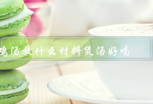 鸡汤放什么材料煲汤好喝