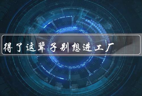 得了这辈子别想进工厂