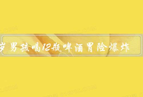 17岁男孩喝12瓶啤酒胃险爆炸