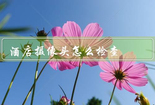 酒店摄像头怎么检查