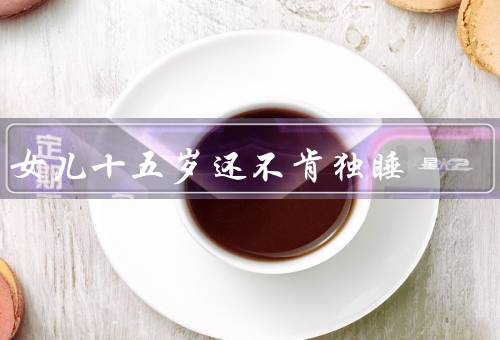 女儿十五岁还不肯独睡