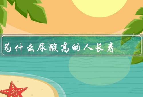 为什么尿酸高的人长寿