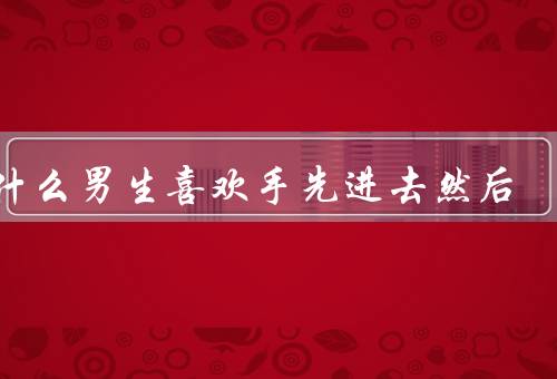 为什么男生喜欢手先进去然后