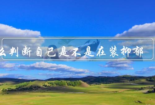 怎么判断自己是不是在装抑郁