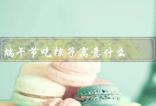 端午节吃粽子寓意什么