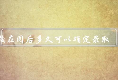 院校在阅后多久可以确定录取