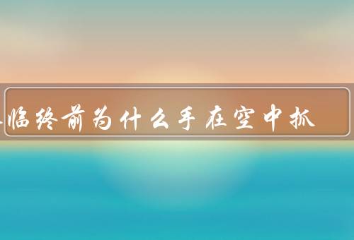 人临终前为什么手在空中抓
