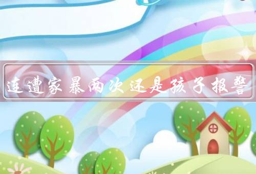妻子连遭家暴两次还是孩子报警