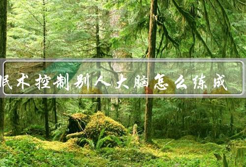 催眠术控制别人大脑怎么练成