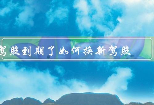驾照到期了如何换新驾照