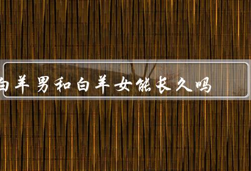 白羊男和白羊女能长久吗