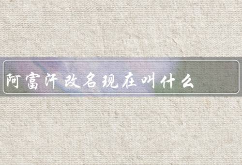 阿富汗改名现在叫什么，阿富汗酋长国（简称还是阿富汗）