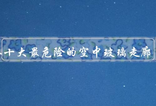 世界十大最危险的空中玻璃走廊