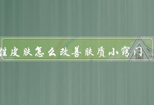 油性皮肤怎么改善肤质小窍门